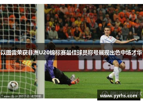 以图雷荣获非洲U20锦标赛最佳球员称号展现出色中场才华