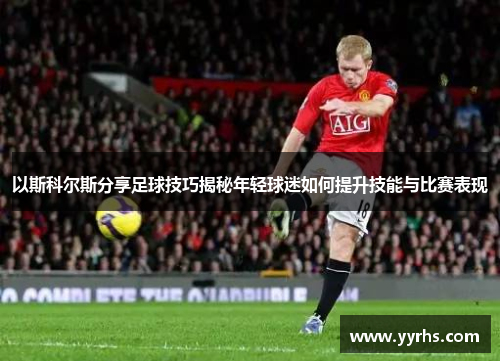 以斯科尔斯分享足球技巧揭秘年轻球迷如何提升技能与比赛表现