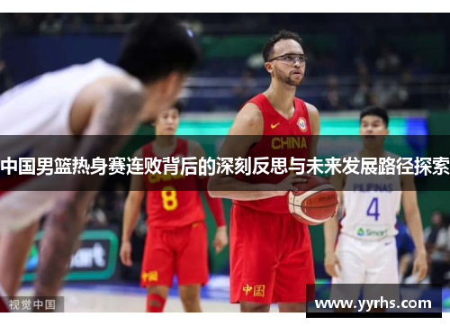 中国男篮热身赛连败背后的深刻反思与未来发展路径探索