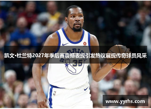 凯文·杜兰特2027年季后赛震撼表现引发热议展现传奇球员风采