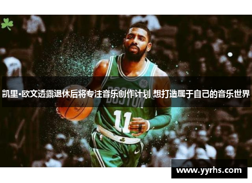 凯里·欧文透露退休后将专注音乐创作计划 想打造属于自己的音乐世界