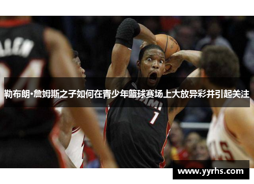 勒布朗·詹姆斯之子如何在青少年篮球赛场上大放异彩并引起关注