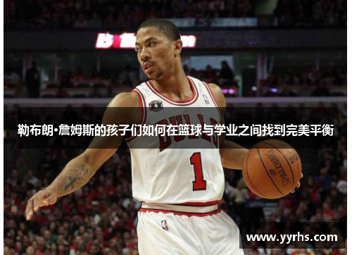 勒布朗·詹姆斯的孩子们如何在篮球与学业之间找到完美平衡