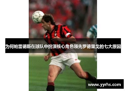 为何帕雷德斯在球队中扮演核心角色领先罗德里戈的七大原因