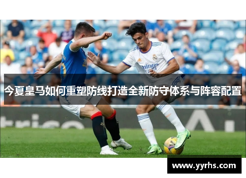 今夏皇马如何重塑防线打造全新防守体系与阵容配置