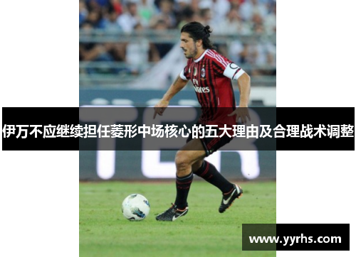 伊万不应继续担任菱形中场核心的五大理由及合理战术调整