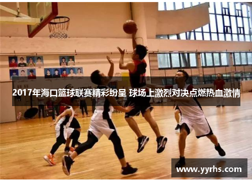 2017年海口篮球联赛精彩纷呈 球场上激烈对决点燃热血激情