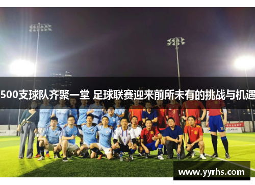 500支球队齐聚一堂 足球联赛迎来前所未有的挑战与机遇