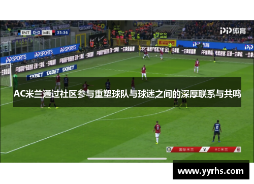 AC米兰通过社区参与重塑球队与球迷之间的深厚联系与共鸣