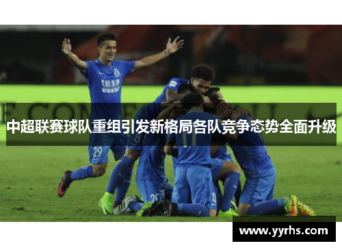中超联赛球队重组引发新格局各队竞争态势全面升级
