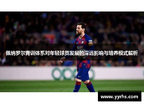 佩纳罗尔青训体系对年轻球员发展的深远影响与培养模式解析