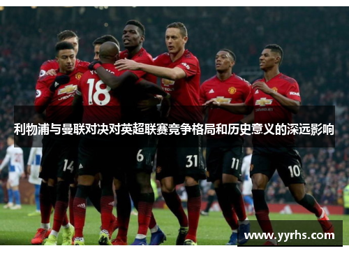 利物浦与曼联对决对英超联赛竞争格局和历史意义的深远影响