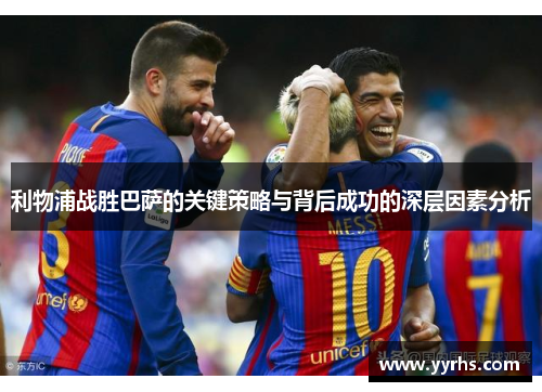 利物浦战胜巴萨的关键策略与背后成功的深层因素分析