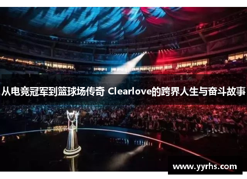 从电竞冠军到篮球场传奇 Clearlove的跨界人生与奋斗故事
