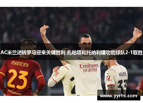 AC米兰逆转罗马迎来关键胜利 扎帕塔和托纳利建功助球队2-1取胜