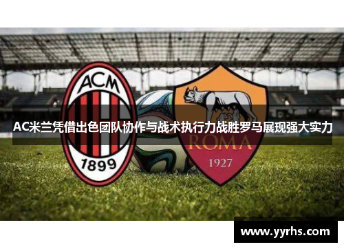 AC米兰凭借出色团队协作与战术执行力战胜罗马展现强大实力