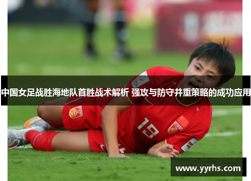 中国女足战胜海地队首胜战术解析 强攻与防守并重策略的成功应用