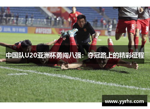 中国队U20亚洲杯勇闯八强：夺冠路上的精彩征程