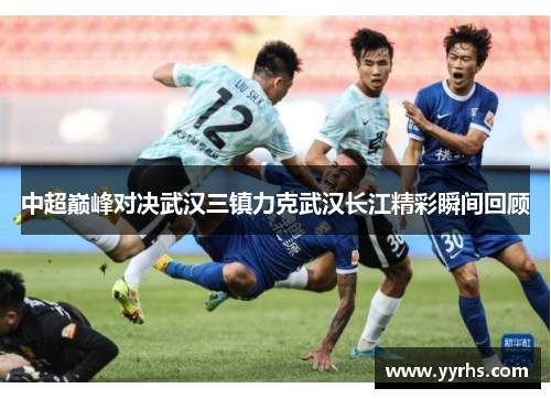中超巅峰对决武汉三镇力克武汉长江精彩瞬间回顾