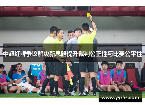 中超红牌争议解决新思路提升裁判公正性与比赛公平性