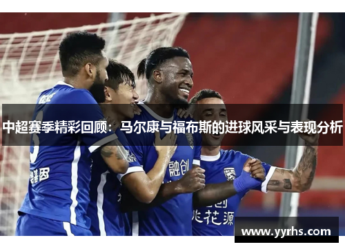 中超赛季精彩回顾：马尔康与福布斯的进球风采与表现分析
