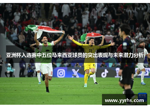 亚洲杯入选赛中五位马来西亚球员的突出表现与未来潜力分析
