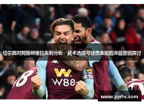切尔西对阿斯顿维拉失利分析：战术选择与球员表现的深层原因探讨