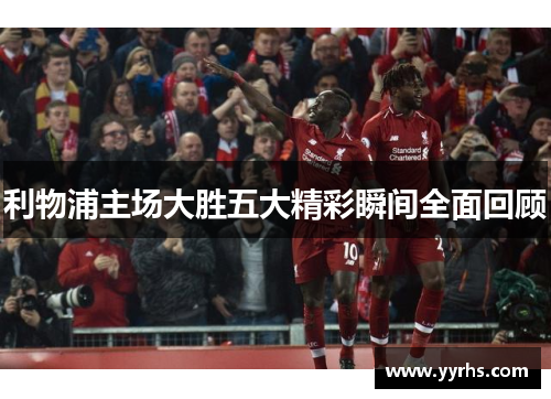 利物浦主场大胜五大精彩瞬间全面回顾