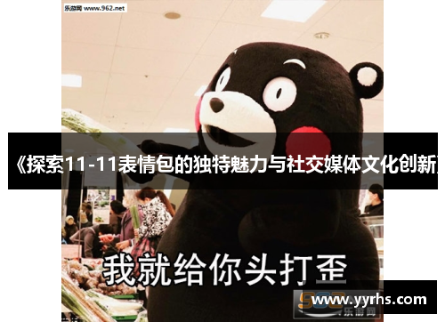 《探索11-11表情包的独特魅力与社交媒体文化创新》
