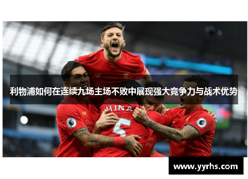 利物浦如何在连续九场主场不败中展现强大竞争力与战术优势