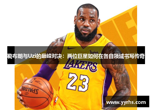 勒布朗与Uzi的巅峰对决：两位巨星如何在各自领域书写传奇