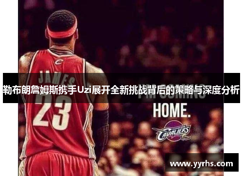 勒布朗詹姆斯携手Uzi展开全新挑战背后的策略与深度分析
