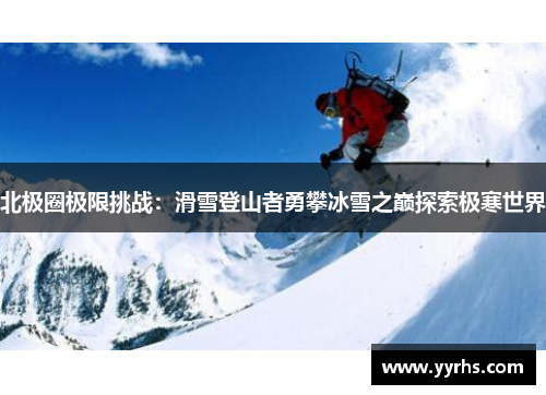 北极圈极限挑战：滑雪登山者勇攀冰雪之巅探索极寒世界