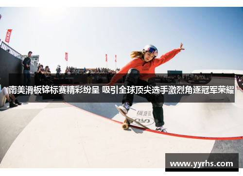 南美滑板锦标赛精彩纷呈 吸引全球顶尖选手激烈角逐冠军荣耀