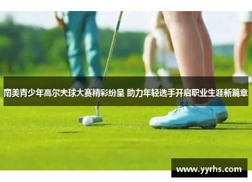 南美青少年高尔夫球大赛精彩纷呈 助力年轻选手开启职业生涯新篇章