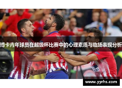 博卡青年球员在超级杯比赛中的心理素质与临场表现分析