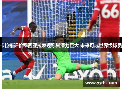 卡拉格评价穆西亚拉表现称其潜力巨大 未来可成世界级球员