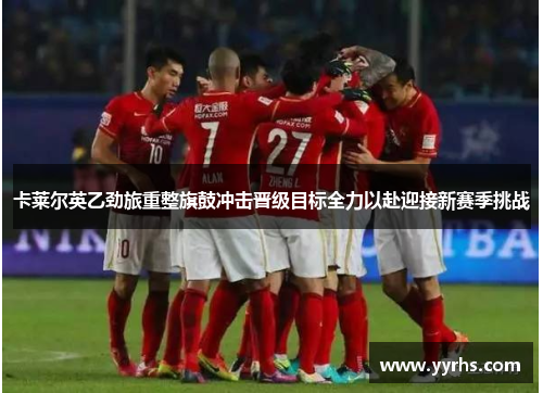 卡莱尔英乙劲旅重整旗鼓冲击晋级目标全力以赴迎接新赛季挑战