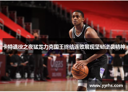卡特退役之夜猛龙力克国王终结连败展现坚韧逆袭精神