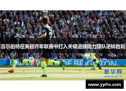 吉尔伯特在英超青年联赛中打入关键进球助力球队逆转胜利