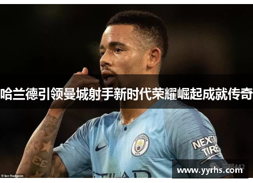 哈兰德引领曼城射手新时代荣耀崛起成就传奇