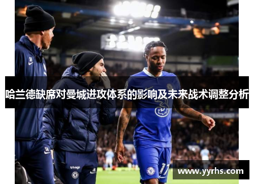 哈兰德缺席对曼城进攻体系的影响及未来战术调整分析