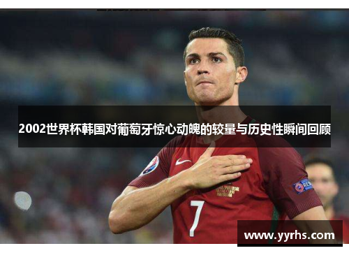 2002世界杯韩国对葡萄牙惊心动魄的较量与历史性瞬间回顾