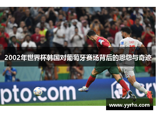 2002年世界杯韩国对葡萄牙赛场背后的恩怨与奇迹