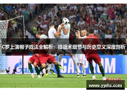 C罗上演帽子戏法全解析：技战术细节与历史意义深度剖析