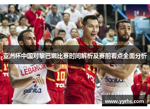 亚洲杯中国对黎巴嫩比赛时间解析及赛前看点全面分析