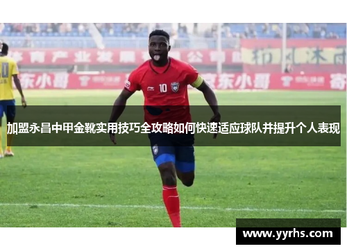 加盟永昌中甲金靴实用技巧全攻略如何快速适应球队并提升个人表现
