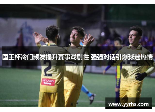 国王杯冷门频发提升赛事戏剧性 强强对话引爆球迷热情