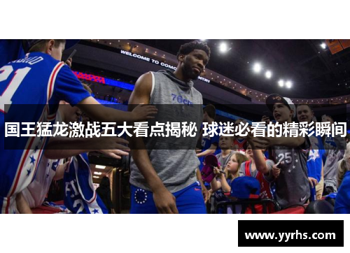 国王猛龙激战五大看点揭秘 球迷必看的精彩瞬间