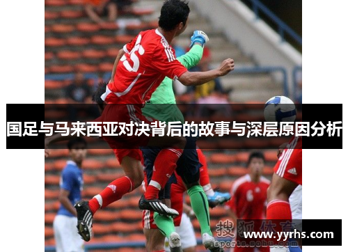 国足与马来西亚对决背后的故事与深层原因分析